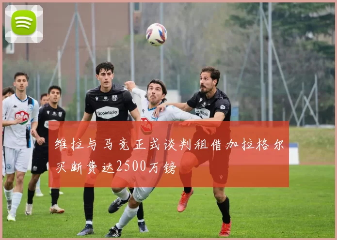 维拉与马竞正式谈判租借加拉格尔买断费达2500万镑