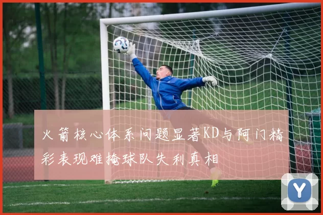 火箭核心体系问题显著KD与阿门精彩表现难掩球队失利真相
