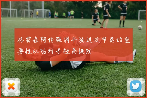 格雷森阿伦强调半场进攻节奏的重要性以防对手轻易换防