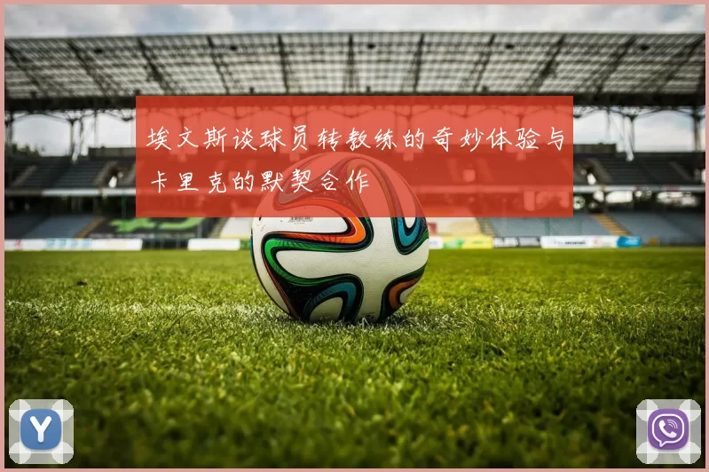 埃文斯谈球员转教练的奇妙体验与卡里克的默契合作
