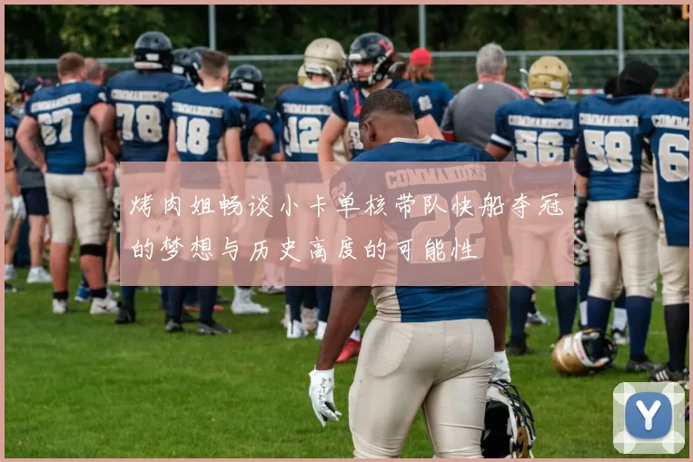 烤肉姐畅谈小卡单核带队快船夺冠的梦想与历史高度的可能性