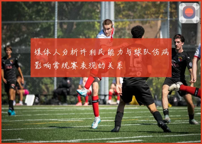 媒体人分析许利民能力与球队伤病影响常规赛表现的关系