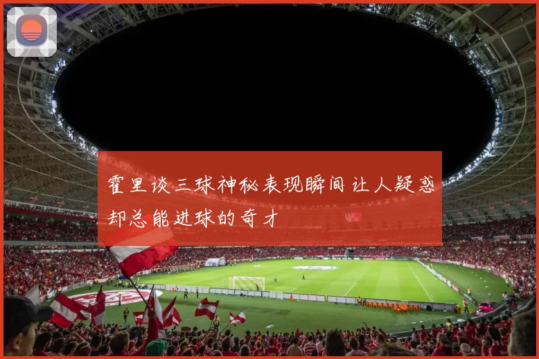霍里谈三球神秘表现瞬间让人疑惑却总能进球的奇才