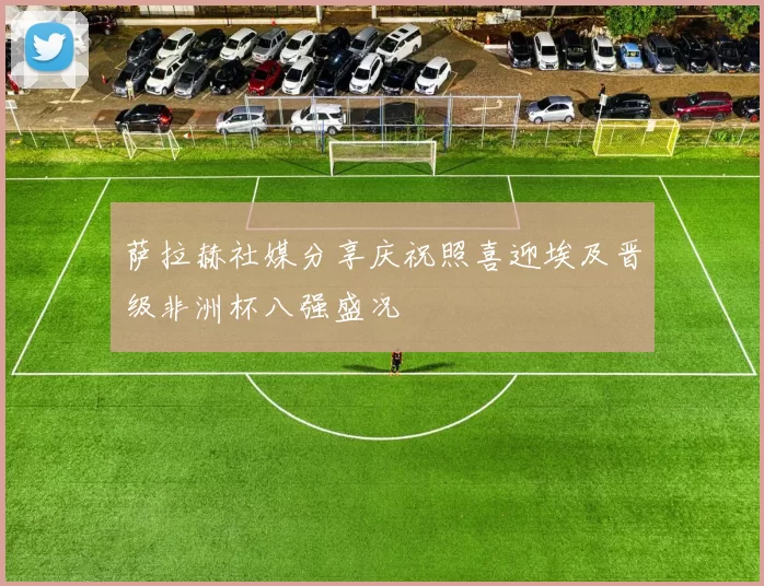 萨拉赫社媒分享庆祝照喜迎埃及晋级非洲杯八强盛况