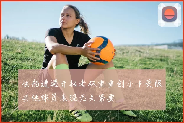 快船遭遇开拓者双重重创小卡受限其他球员表现无关紧要