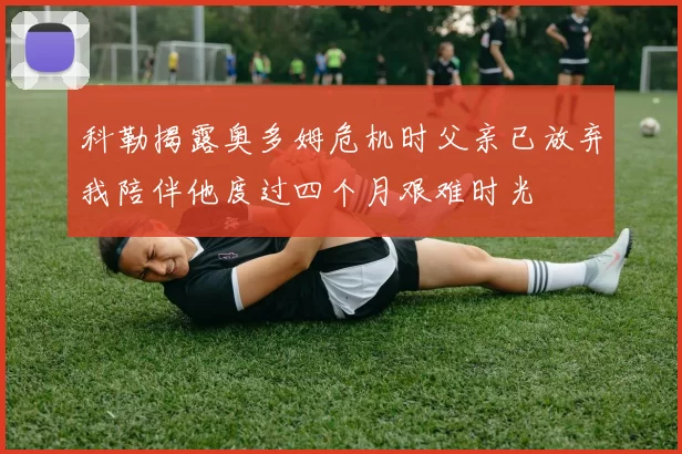 科勒揭露奥多姆危机时父亲已放弃我陪伴他度过四个月艰难时光