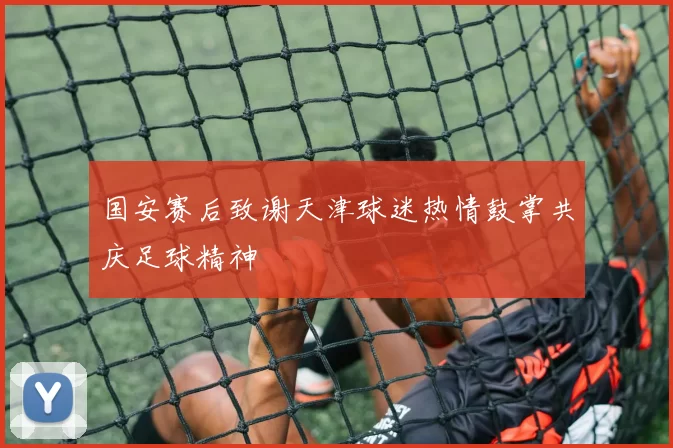 国安赛后致谢天津球迷热情鼓掌共庆足球精神