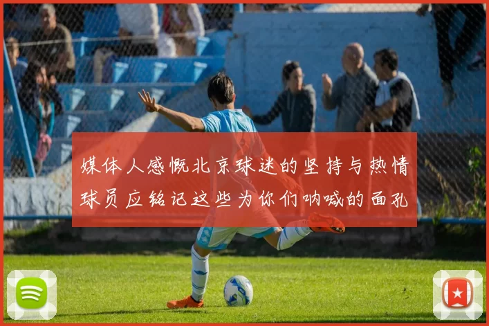 媒体人感慨北京球迷的坚持与热情球员应铭记这些为你们呐喊的面孔
