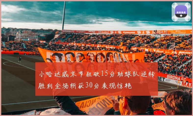 小哈达威末节狂砍15分助球队逆转胜利全场斩获30分表现惊艳