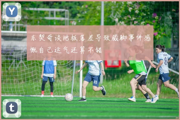 东契奇谈地板落差导致崴脚事件感慨自己运气还算不错